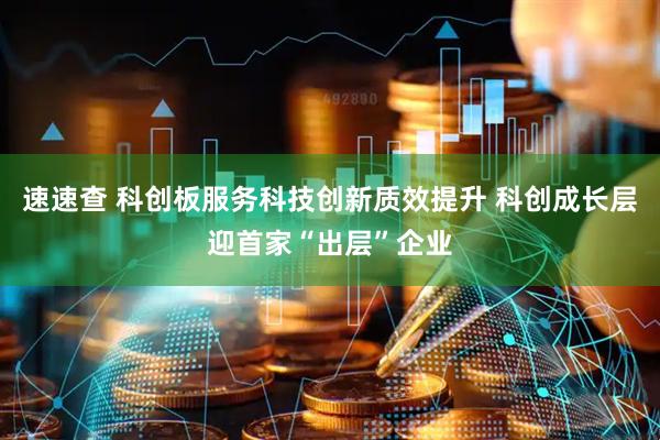 速速查 科创板服务科技创新质效提升 科创成长层迎首家“出层”企业