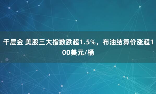 千层金 美股三大指数跌超1.5%，布油结算价涨超100美元/桶