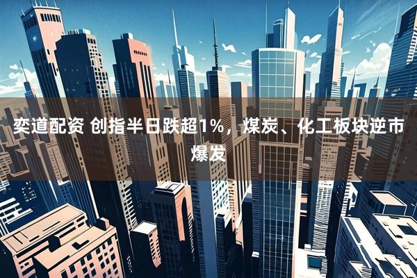 奕道配资 创指半日跌超1%，煤炭、化工板块逆市爆发