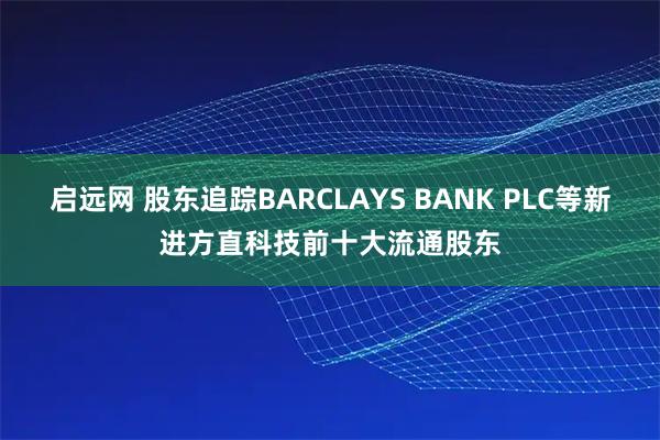 启远网 股东追踪BARCLAYS BANK PLC等新进方直科技前十大流通股东