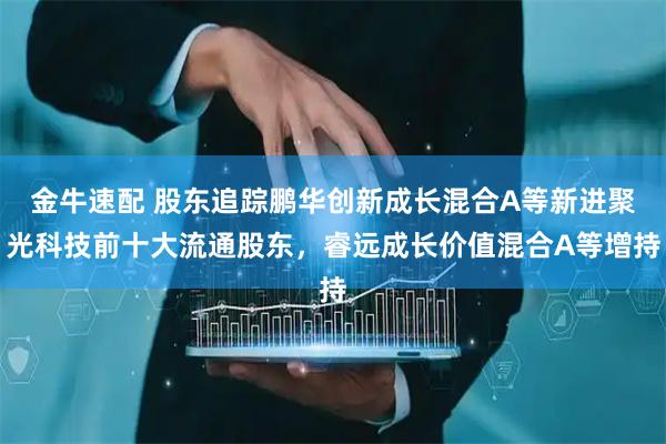 金牛速配 股东追踪鹏华创新成长混合A等新进聚光科技前十大流通股东，睿远成长价值混合A等增持
