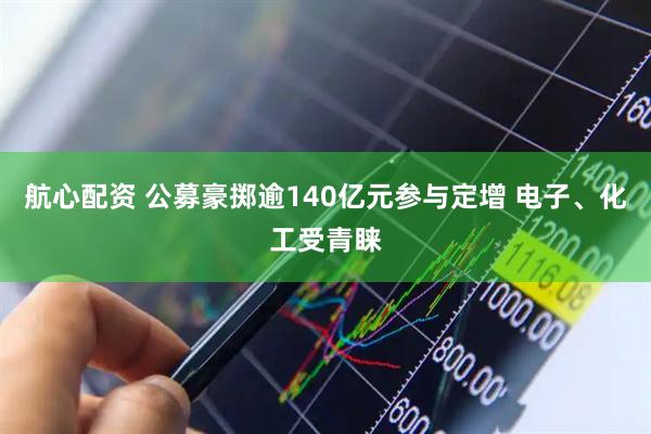 航心配资 公募豪掷逾140亿元参与定增 电子、化工受青睐