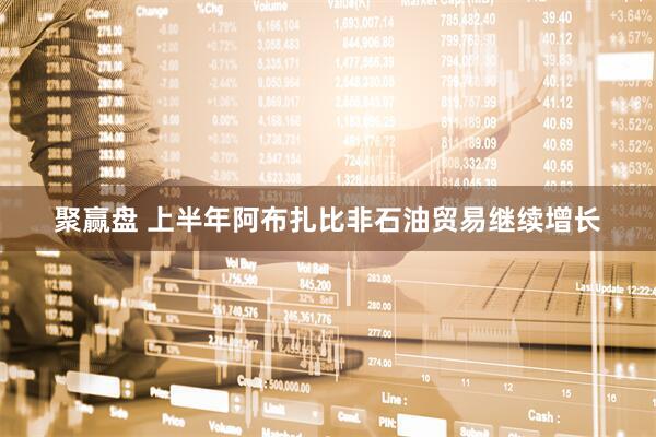 聚赢盘 上半年阿布扎比非石油贸易继续增长