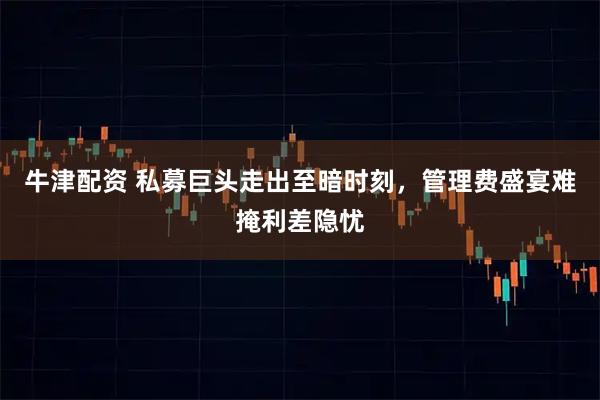 牛津配资 私募巨头走出至暗时刻，管理费盛宴难掩利差隐忧