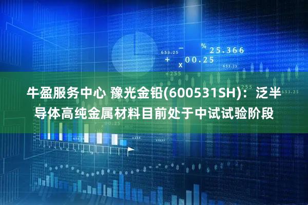 牛盈服务中心 豫光金铅(600531SH)：泛半导体高纯金属材料目前处于中试试验阶段