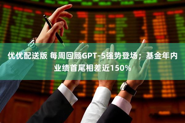 优优配送版 每周回顾GPT-5强势登场；基金年内业绩首尾相差近150%