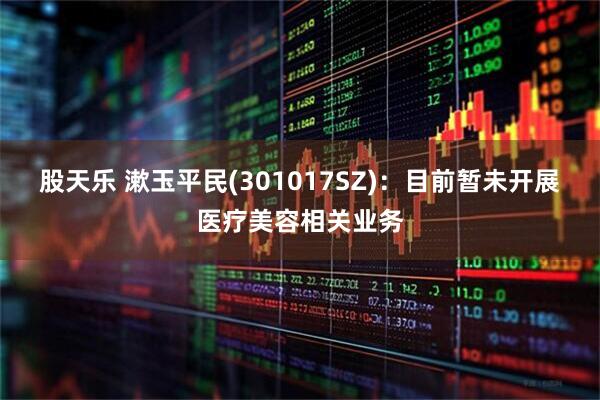 股天乐 漱玉平民(301017SZ)：目前暂未开展医疗美容相关业务