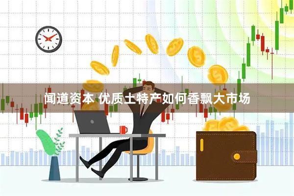 闻道资本 优质土特产如何香飘大市场