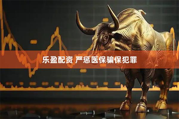 乐盈配资 严惩医保骗保犯罪