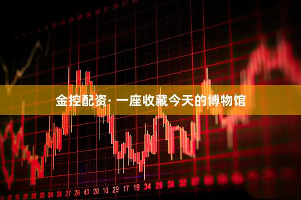 金控配资· 一座收藏今天的博物馆