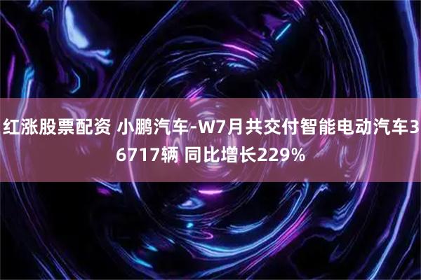 红涨股票配资 小鹏汽车-W7月共交付智能电动汽车36717辆 同比增长229%