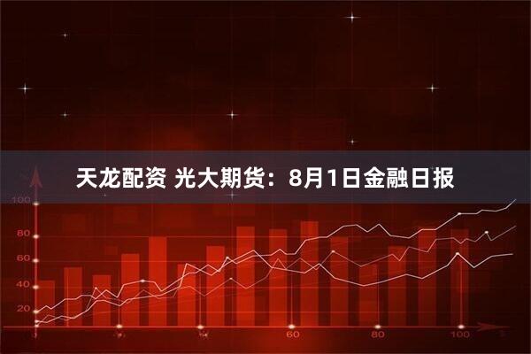 天龙配资 光大期货：8月1日金融日报
