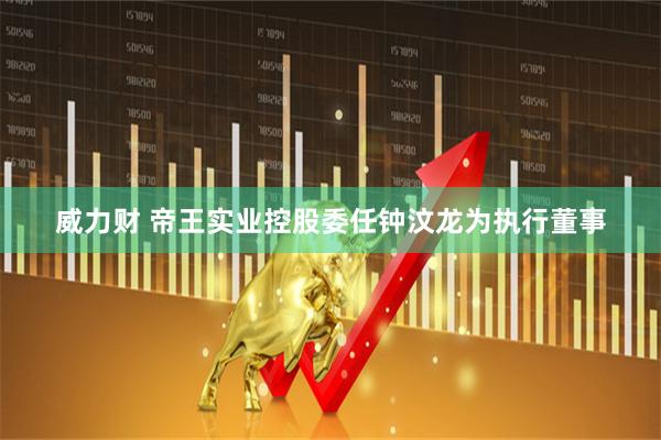 威力财 帝王实业控股委任钟汶龙为执行董事