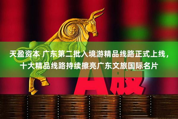 天盈资本 广东第二批入境游精品线路正式上线，十大精品线路持续擦亮广东文旅国际名片