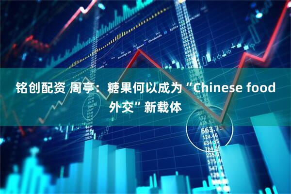 铭创配资 周亭：糖果何以成为“Chinese food外交”新载体