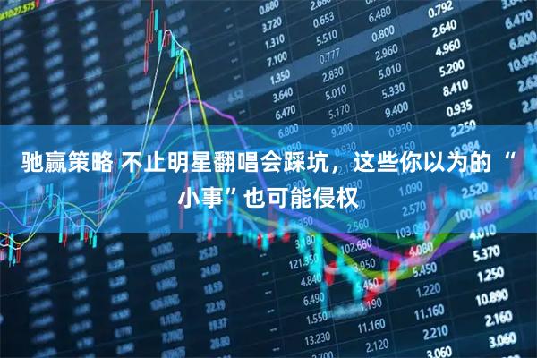 驰赢策略 不止明星翻唱会踩坑，这些你以为的 “小事”也可能侵权