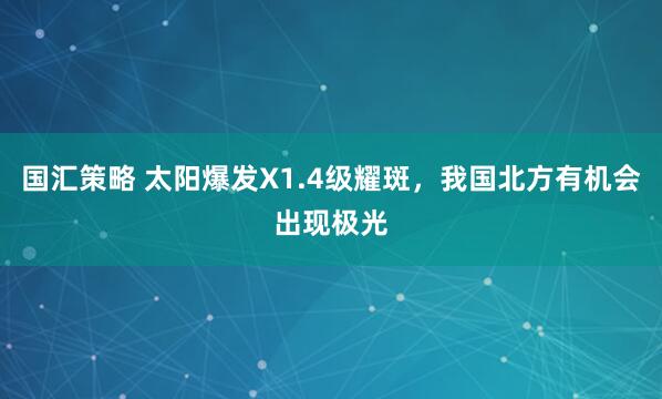 国汇策略 太阳爆发X1.4级耀斑，我国北方有机会出现极光
