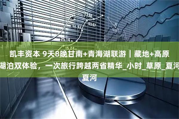 凯丰资本 9天8晚甘南+青海湖联游｜藏地+高原湖泊双体验，一次旅行跨越两省精华_小时_草原_夏河