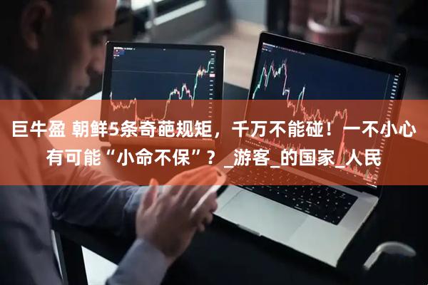 巨牛盈 朝鲜5条奇葩规矩，千万不能碰！一不小心有可能“小命不保”？_游客_的国家_人民