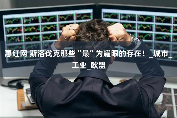 惠红网 斯洛伐克那些“最”为耀眼的存在！_城市_工业_欧盟