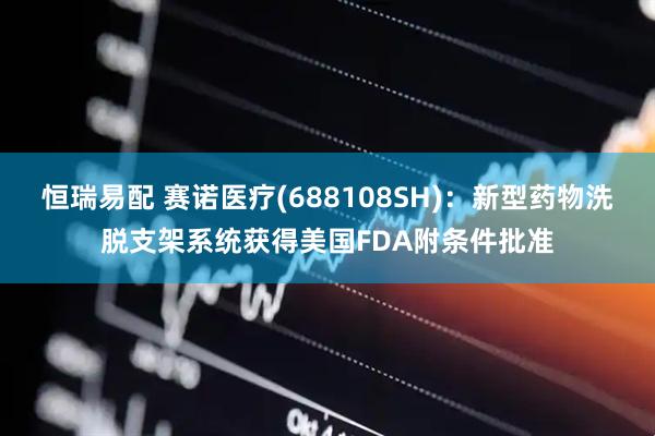 恒瑞易配 赛诺医疗(688108SH)：新型药物洗脱支架系统获得美国FDA附条件批准