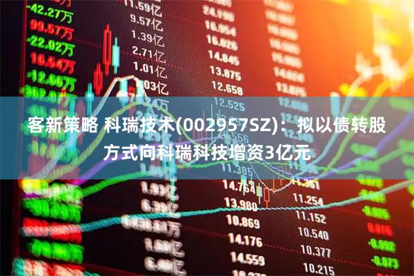 客新策略 科瑞技术(002957SZ)：拟以债转股方式向科瑞科技增资3亿元