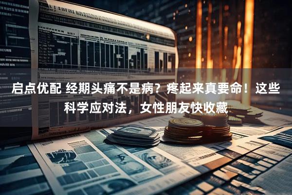 启点优配 经期头痛不是病？疼起来真要命！这些科学应对法，女性朋友快收藏