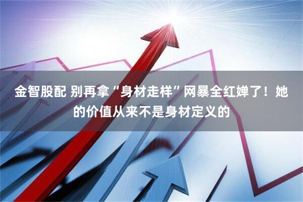 金智股配 别再拿“身材走样”网暴全红婵了！她的价值从来不是身材定义的