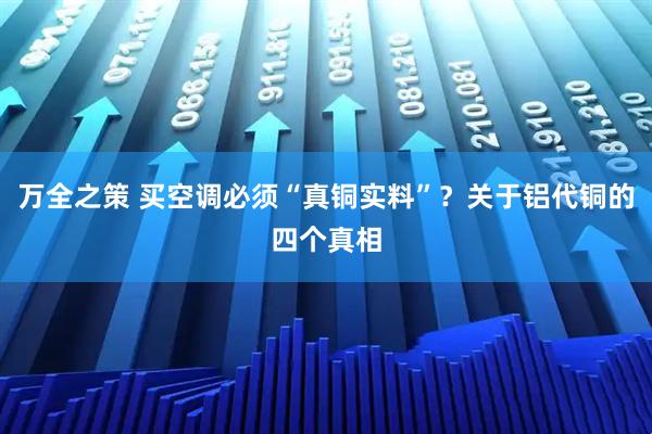 万全之策 买空调必须“真铜实料”？关于铝代铜的四个真相