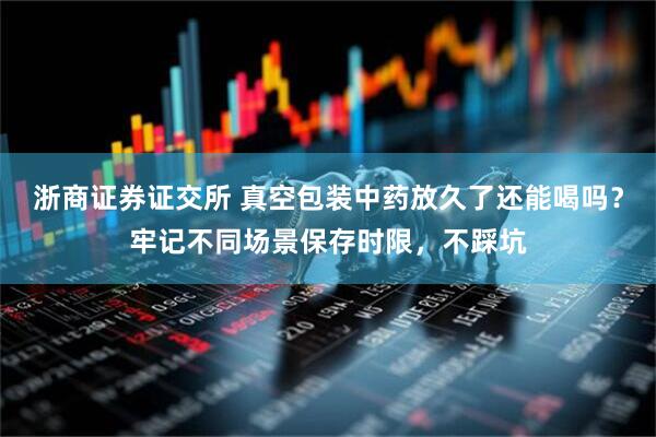 浙商证券证交所 真空包装中药放久了还能喝吗？牢记不同场景保存时限，不踩坑