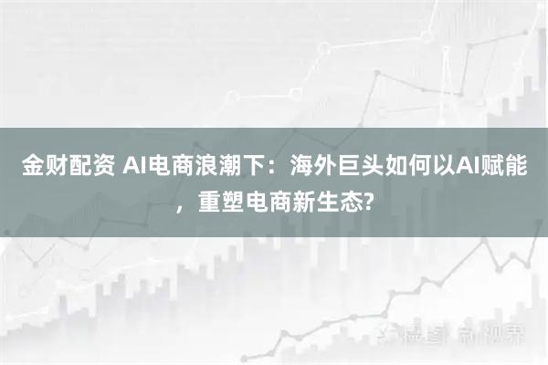 金财配资 AI电商浪潮下：海外巨头如何以AI赋能，重塑电商新生态?