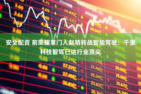 安全配资 前荣耀掌门人赵明转战智能驾驶：千里科技智驾已达行业顶尖