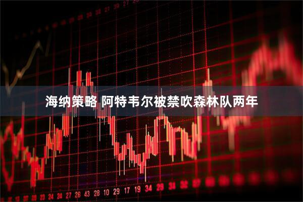 海纳策略 阿特韦尔被禁吹森林队两年