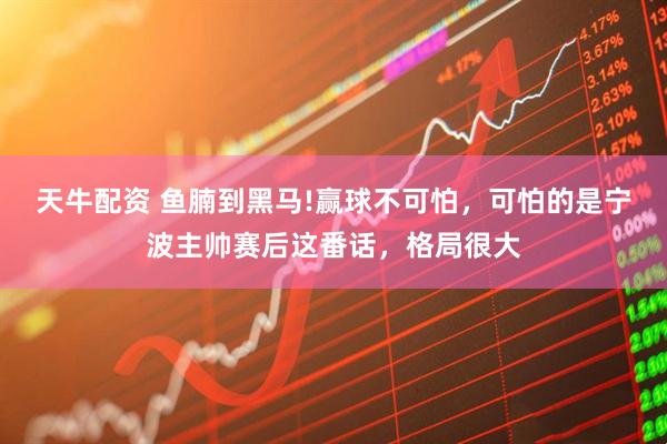 天牛配资 鱼腩到黑马!赢球不可怕，可怕的是宁波主帅赛后这番话，格局很大