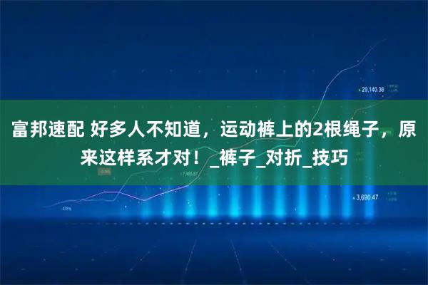 富邦速配 好多人不知道，运动裤上的2根绳子，原来这样系才对！_裤子_对折_技巧