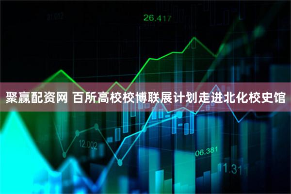 聚赢配资网 百所高校校博联展计划走进北化校史馆