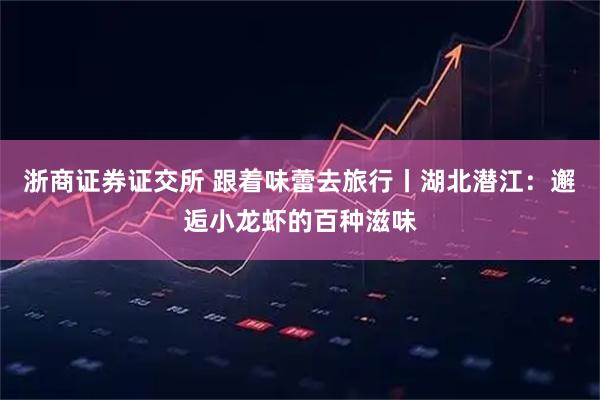 浙商证券证交所 跟着味蕾去旅行丨湖北潜江：邂逅小龙虾的百种滋味