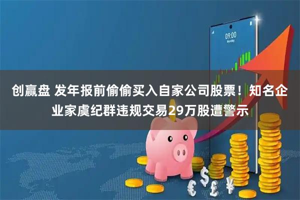创赢盘 发年报前偷偷买入自家公司股票！知名企业家虞纪群违规交易29万股遭警示