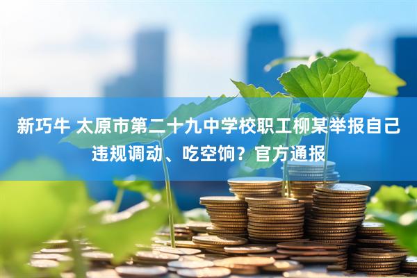 新巧牛 太原市第二十九中学校职工柳某举报自己违规调动、吃空饷？官方通报