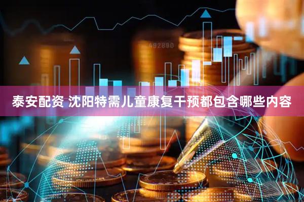 泰安配资 沈阳特需儿童康复干预都包含哪些内容