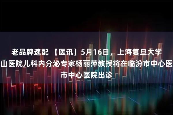 老品牌速配 【医讯】5月16日,上海复旦大学附属中山医院儿科内分泌专家杨丽萍教授将在临汾市中心医院出诊