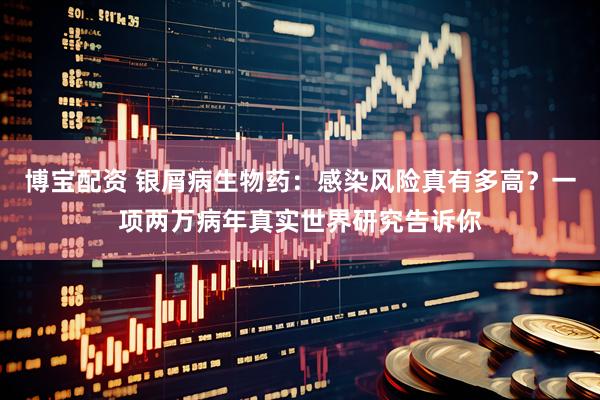 博宝配资 银屑病生物药:感染风险真有多高?一项两万病年真实世界研究告诉你