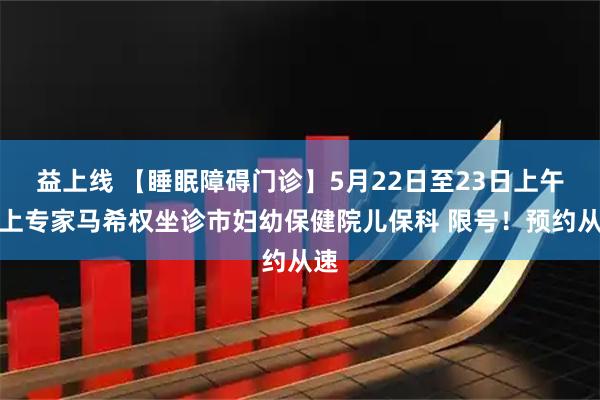益上线 【睡眠障碍门诊】5月22日至23日上午沪上专家马希权坐诊市妇幼保健院儿保科 限号!预约从速