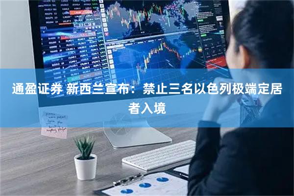 通盈证券 新西兰宣布：禁止三名以色列极端定居者入境