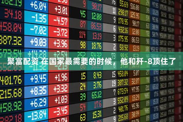 聚富配资 在国家最需要的时候,他和歼-8顶住了