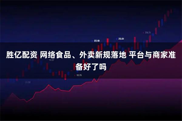 胜亿配资 网络食品、外卖新规落地 平台与商家准备好了吗