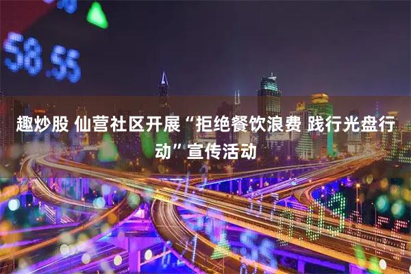 趣炒股 仙营社区开展“拒绝餐饮浪费 践行光盘行动”宣传活动