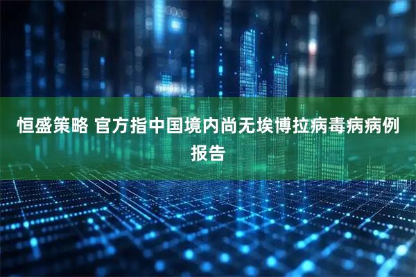 恒盛策略 官方指中国境内尚无埃博拉病毒病病例报告