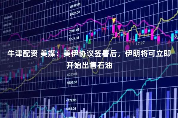 牛津配资 美媒：美伊协议签署后，伊朗将可立即开始出售石油