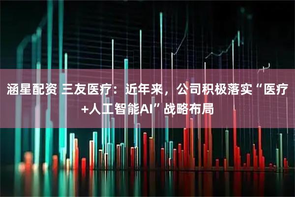 涵星配资 三友医疗：近年来，公司积极落实“医疗+人工智能AI”战略布局